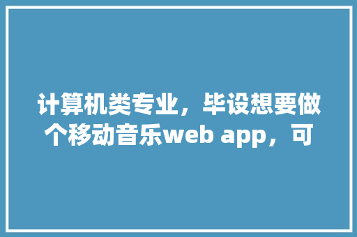 计算机类专业，毕设想要做个移动音乐web app，可行吗「web链接数据库 音乐播放不了」 Web前端