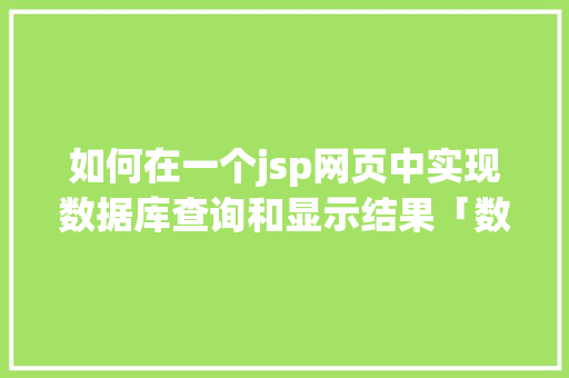 如何在一个jsp网页中实现数据库查询和显示结果「数据库web项目中有哪些」