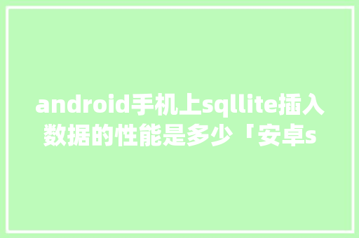 android手机上sqllite插入数据的性能是多少「安卓sql数据库」 友链在线