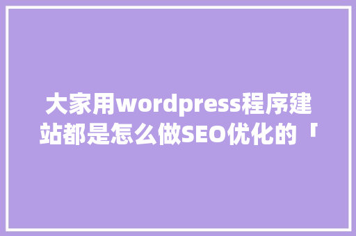大家用wordpress程序建站都是怎么做SEO优化的「wordpress 模板制作」 WordPress教程