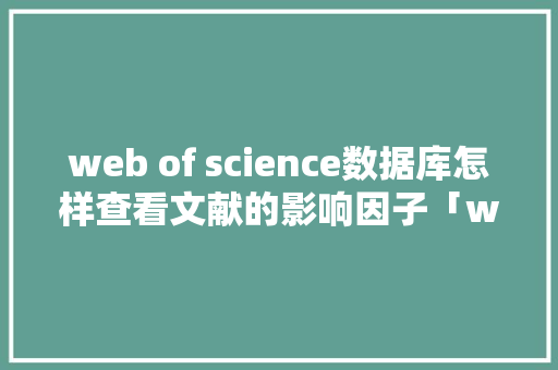 web of science数据库怎样查看文献的影响因子「web查询数据库」
