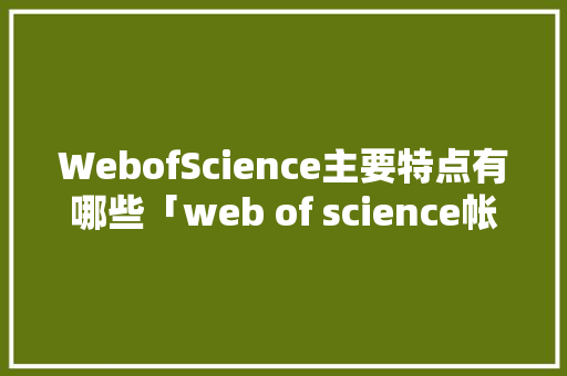 WebofScience主要特点有哪些「web of science帐号」 友链在线