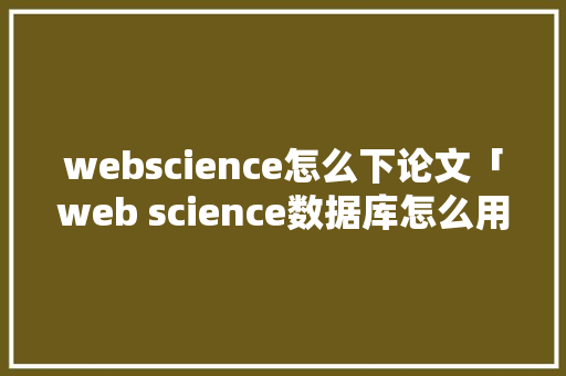 webscience怎么下论文「web science数据库怎么用」