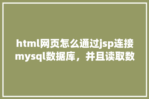 html网页怎么通过jsp连接mysql数据库，并且读取数据库中得数据，和写入数据「web如何连接数据库并从数据库读取数据」