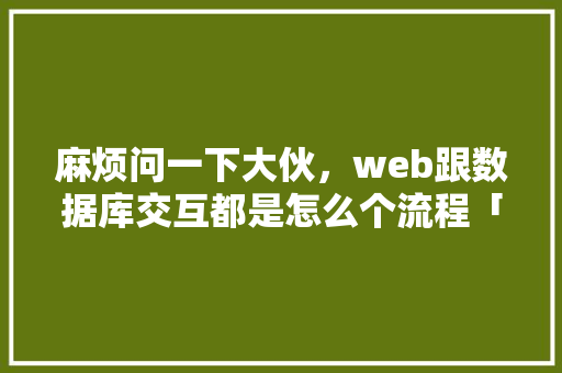 麻烦问一下大伙，web跟数据库交互都是怎么个流程「web与数据库的交互方式」