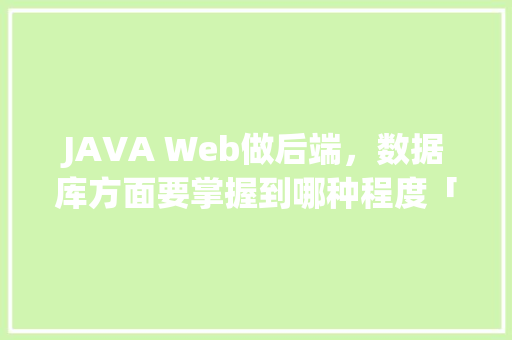 JAVA Web做后端，数据库方面要掌握到哪种程度「web如何连接数据库并从数据库读取数据」 服务器/数据库