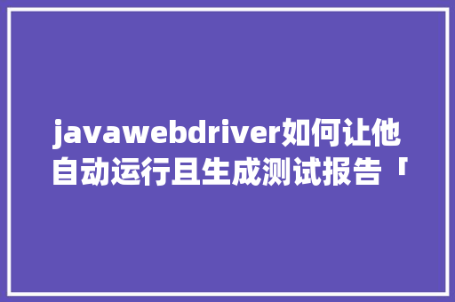 javawebdriver如何让他自动运行且生成测试报告「web 定时读取监控数据库信息」