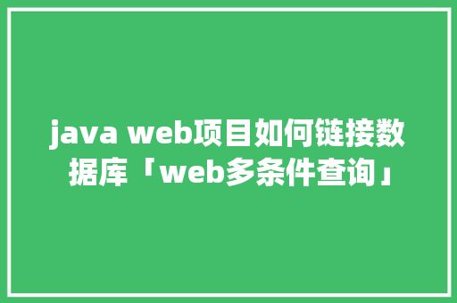 java web项目如何链接数据库「web多条件查询」 服务器/数据库