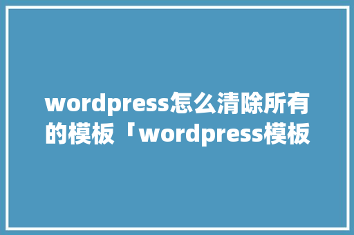 wordpress怎么清除所有的模板「wordpress模板开发教程」 友链在线