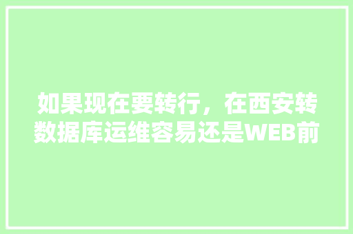 如果现在要转行，在西安转数据库运维容易还是WEB前端容易一点？对此你有什么好的建议「web前端客户端数据库有哪些」 服务器/数据库