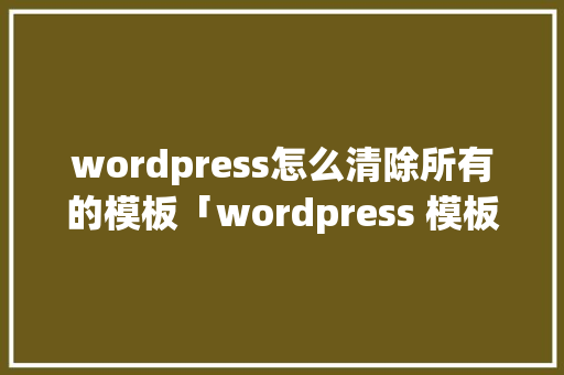 wordpress怎么清除所有的模板「wordpress 模板教程」 服务器/数据库