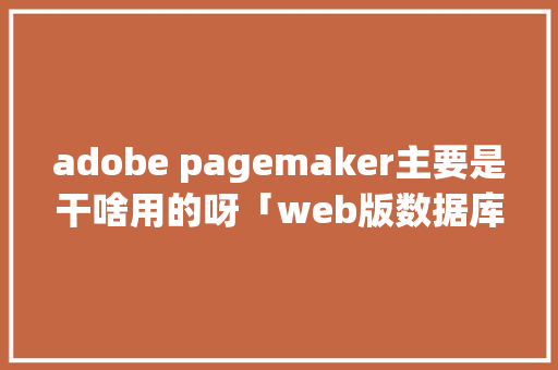 adobe pagemaker主要是干啥用的呀「web版数据库」 SEO教程