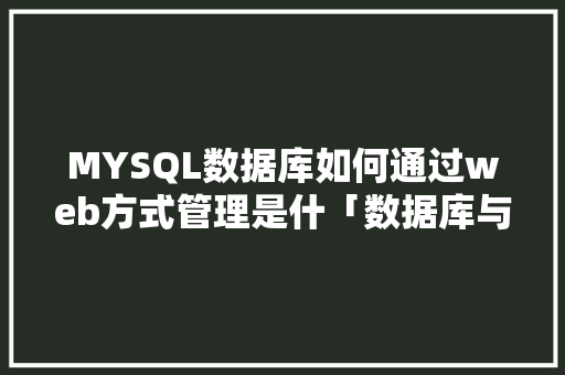 MYSQL数据库如何通过web方式管理是什「数据库与web开发实验报告」