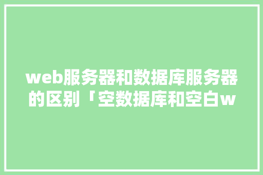 web服务器和数据库服务器的区别「空数据库和空白web数据库的区别」 服务器/数据库