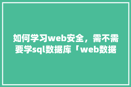 如何学习web安全，需不需要学sql数据库「web数据库设计要学什么软件」