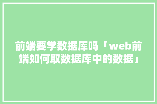 前端要学数据库吗「web前端如何取数据库中的数据」