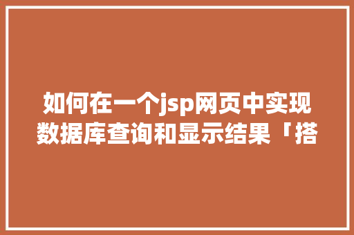 如何在一个jsp网页中实现数据库查询和显示结果「搭建web查询数据库的方法」 服务器/数据库