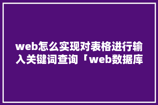 web怎么实现对表格进行输入关键词查询「web数据库页面输入不了」