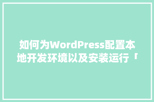 如何为WordPress配置本地开发环境以及安装运行「wordpress 安装教程」 Web前端