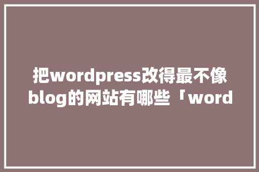把wordpress改得最不像blog的网站有哪些「wordpress 修改」