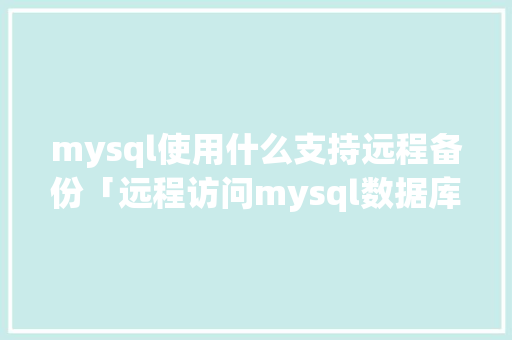 mysql使用什么支持远程备份「远程访问mysql数据库设置」 Web前端
