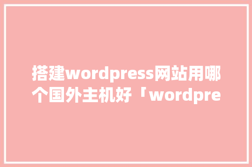 搭建wordpress网站用哪个国外主机好「wordpress搭建视频网站」
