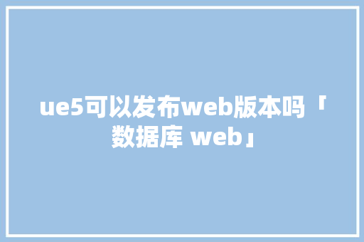 ue5可以发布web版本吗「数据库 web」