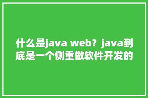 什么是java web？java到底是一个侧重做软件开发的语言还是做网站开发的语言「web数据库是基于什么结构」 建站教程