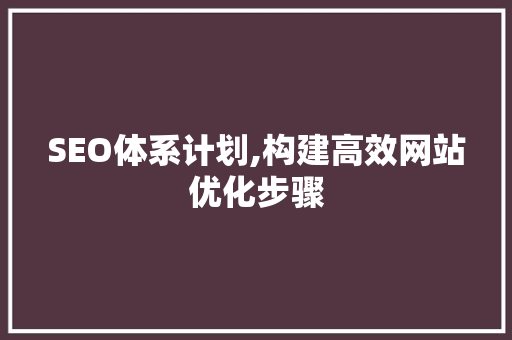 SEO体系计划,构建高效网站优化步骤 SEO体系计划,构建高效网站优化步骤 服务器/数据库