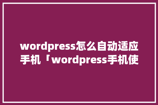 wordpress怎么自动适应手机「wordpress手机使用教程」 服务器/数据库