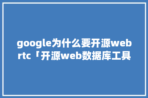 google为什么要开源webrtc「开源web数据库工具有哪些」