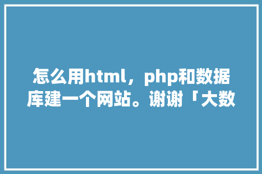 怎么用html，php和数据库建一个网站。谢谢「大数据库web开发」