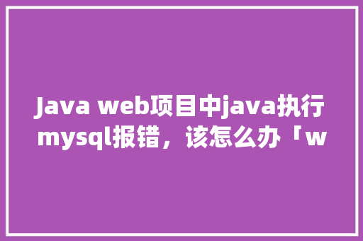 Java web项目中java执行mysql报错，该怎么办「web连接数据库」 SEO教程