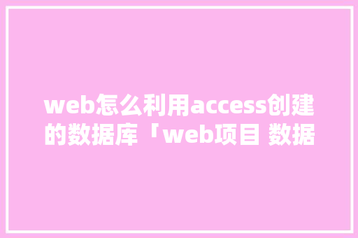 web怎么利用access创建的数据库「web项目 数据库 小案例怎么做」