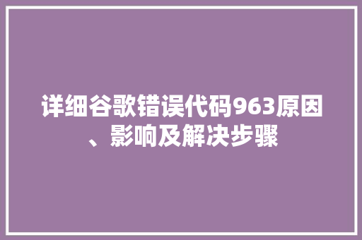 详细谷歌错误代码963原因、影响及解决步骤 SEO教程