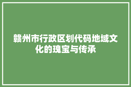 赣州市行政区划代码地域文化的瑰宝与传承 友链在线