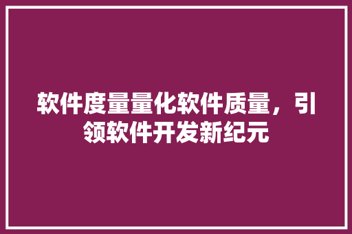 软件度量量化软件质量，引领软件开发新纪元