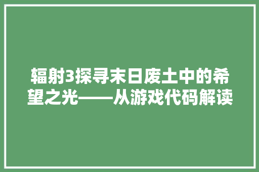 辐射3探寻末日废土中的希望之光——从游戏代码解读游戏魅力