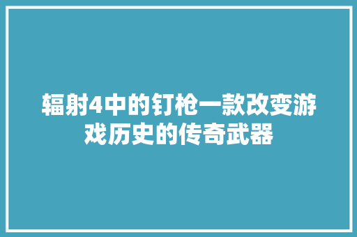 辐射4中的钉枪一款改变游戏历史的传奇武器 Web前端
