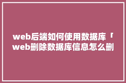 web后端如何使用数据库「web删除数据库信息怎么删」 Web前端