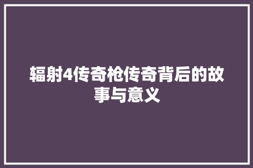 辐射4传奇枪传奇背后的故事与意义