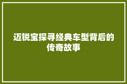 迈锐宝探寻经典车型背后的传奇故事