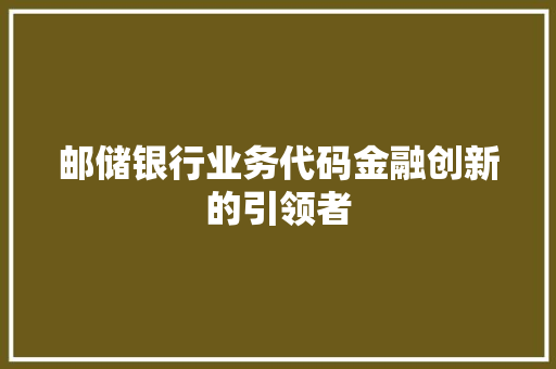 邮储银行业务代码金融创新的引领者 友链在线