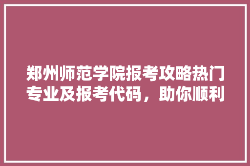 郑州师范学院报考攻略热门专业及报考代码，助你顺利圆梦教育行业 SEO教程