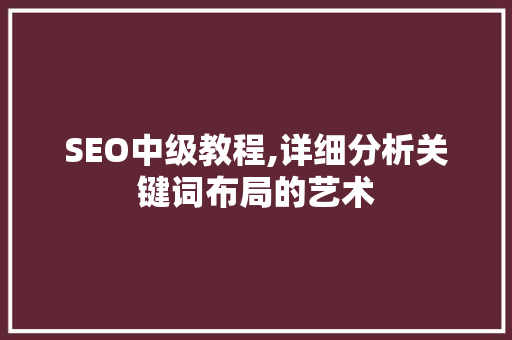 SEO中级教程,详细分析关键词布局的艺术