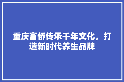 重庆富侨传承千年文化，打造新时代养生品牌