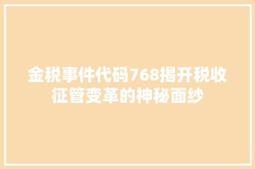 金税事件代码768揭开税收征管变革的神秘面纱
