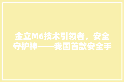 金立M6技术引领者，安全守护神——我国首款安全手机背后的故事