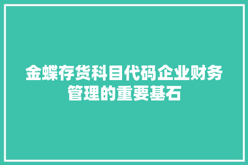 金蝶存货科目代码企业财务管理的重要基石