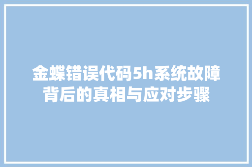 金蝶错误代码5h系统故障背后的真相与应对步骤